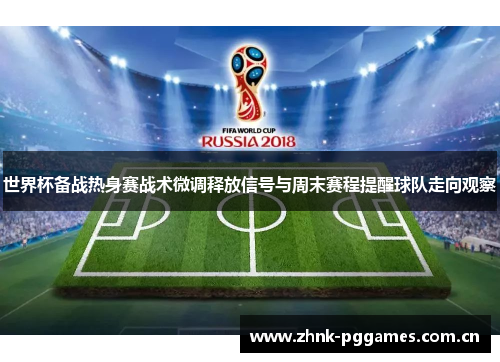 世界杯备战热身赛战术微调释放信号与周末赛程提醒球队走向观察